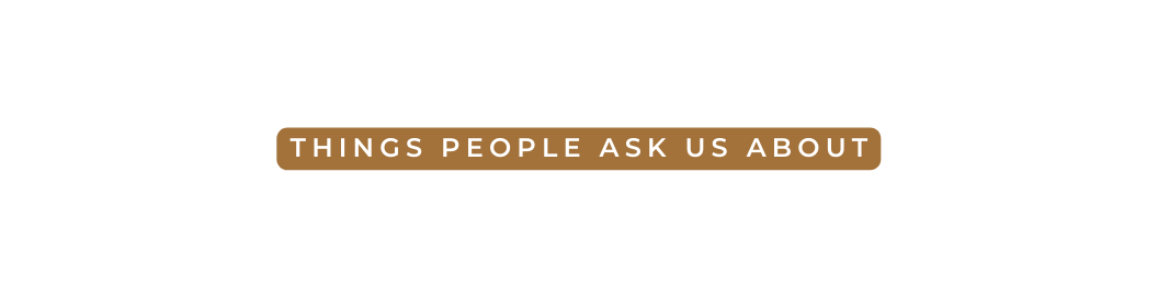 THINGS PEOPLE ASK US ABOUT